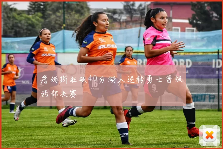 詹姆斯狂砍40分湖人逆转勇士晋级西部决赛