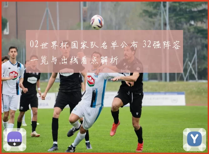 02世界杯国家队名单公布 32强阵容一览与出线看点解析