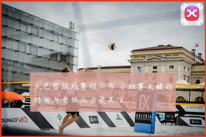 大巴黎欧冠赛程公布 小组赛关键战时间与晋级压力受关注