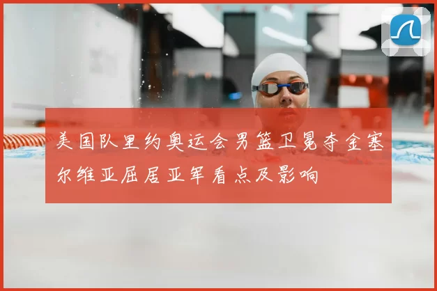 美国队里约奥运会男篮卫冕夺金塞尔维亚屈居亚军看点及影响