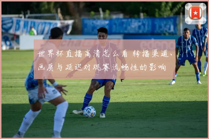 世界杯直播高清怎么看 转播渠道、画质与延迟对观赛流畅性的影响