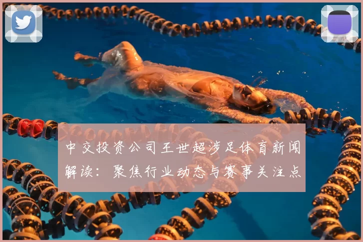 中交投资公司王世超涉足体育新闻解读：聚焦行业动态与赛事关注点