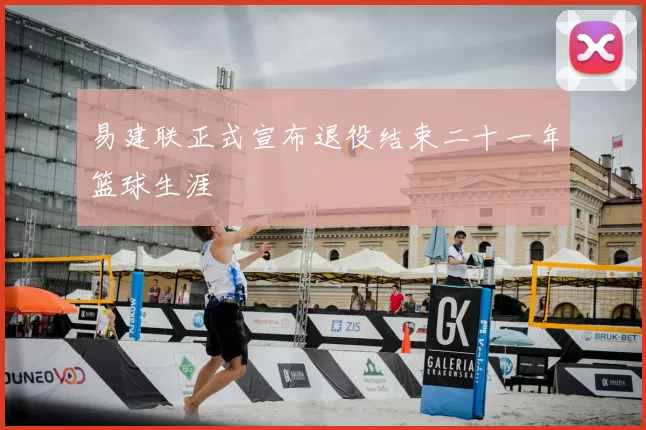 易建联正式宣布退役结束二十一年篮球生涯