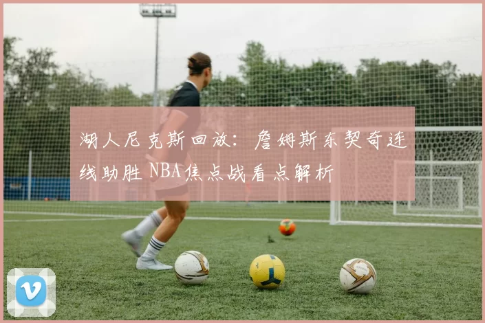 湖人尼克斯回放：詹姆斯东契奇连线助胜 NBA焦点战看点解析
