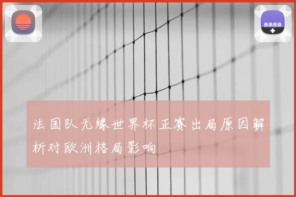 法国队无缘世界杯正赛出局原因解析对欧洲格局影响