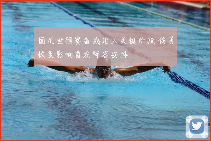 国足世预赛备战进入关键阶段 伤员恢复影响首发阵容安排