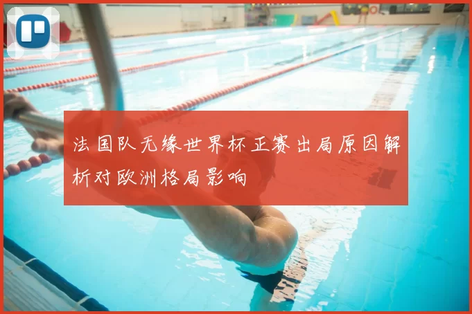法国队无缘世界杯正赛出局原因解析对欧洲格局影响