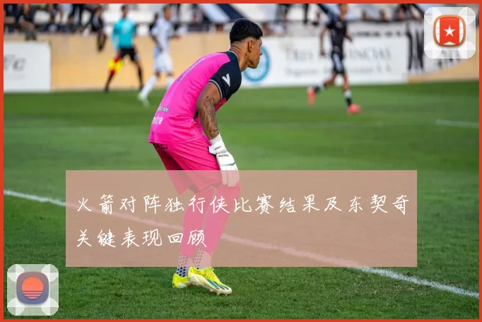 火箭对阵独行侠比赛结果及东契奇关键表现回顾