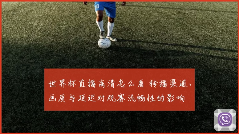 世界杯直播高清怎么看 转播渠道、画质与延迟对观赛流畅性的影响