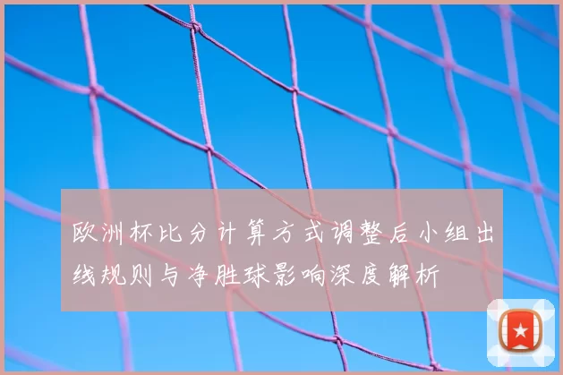 欧洲杯比分计算方式调整后小组出线规则与净胜球影响深度解析