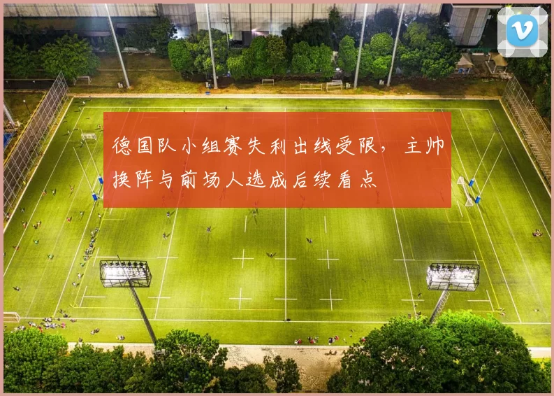 德国队小组赛失利出线受限，主帅换阵与前场人选成后续看点