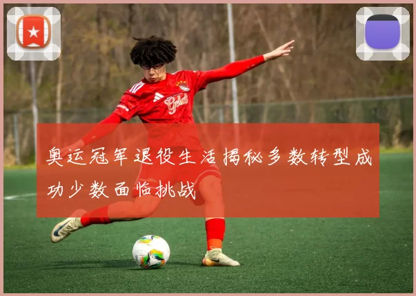 奥运冠军退役生活揭秘多数转型成功少数面临挑战